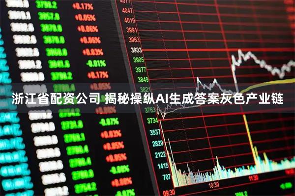 浙江省配资公司 揭秘操纵AI生成答案灰色产业链