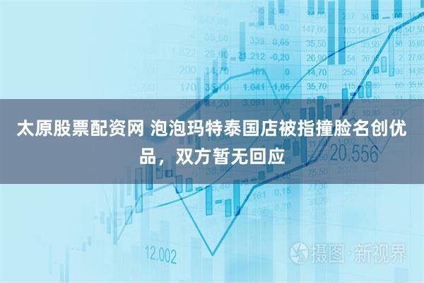 太原股票配资网 泡泡玛特泰国店被指撞脸名创优品，双方暂无回应