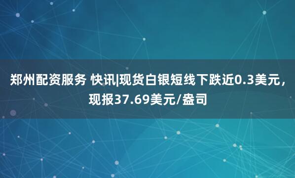 郑州配资服务 快讯|现货白银短线下跌近0.3美元，现报37.69美元/盎司