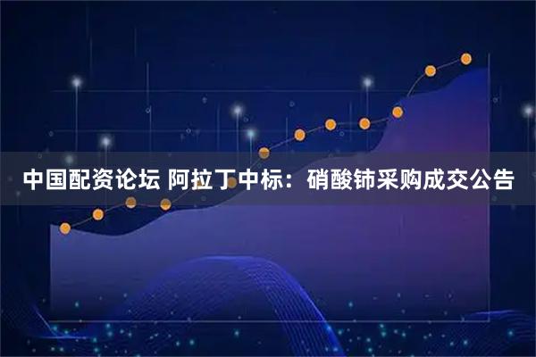 中国配资论坛 阿拉丁中标：硝酸铈采购成交公告