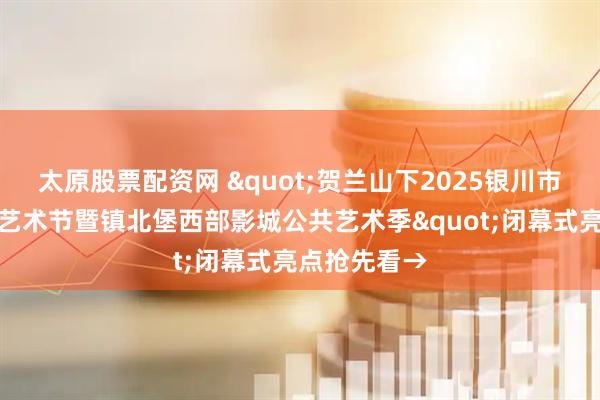 太原股票配资网 &quot;贺兰山下2025银川市西夏区大地艺术节暨镇北堡西部影城公共艺术季&quot;闭幕式亮点抢先看→
