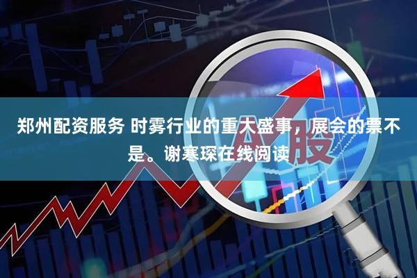 郑州配资服务 时雾行业的重大盛事，展会的票不是。谢寒琛在线阅读